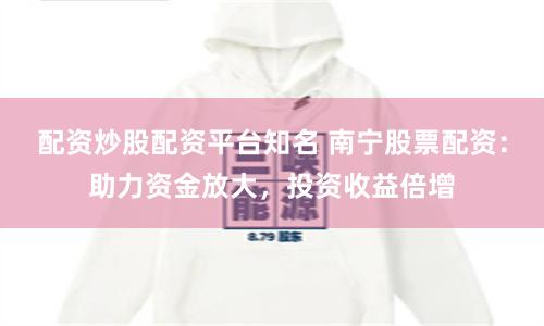 配资炒股配资平台知名 南宁股票配资：助力资金放大，投资收益倍增