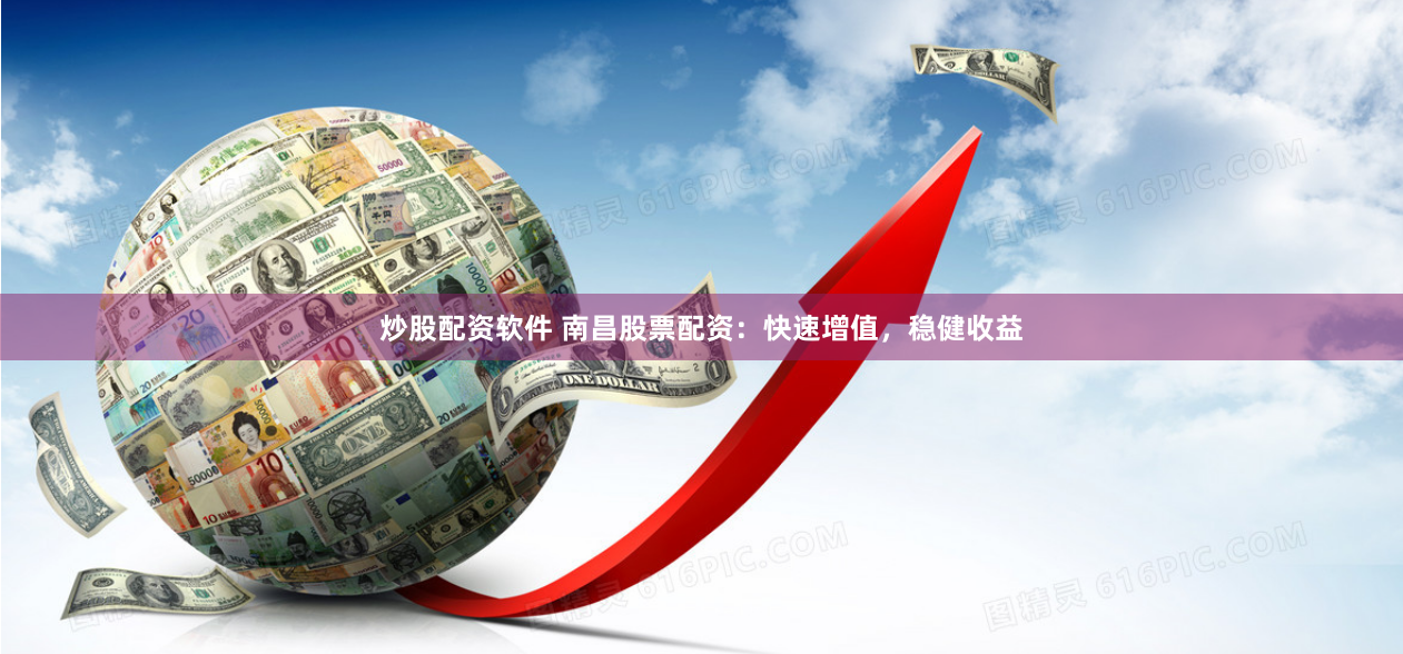 炒股配资软件 南昌股票配资：快速增值，稳健收益