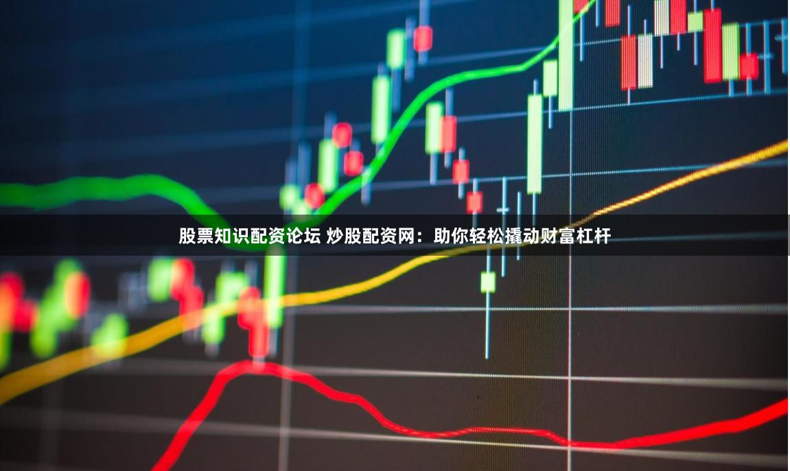 股票知识配资论坛 炒股配资网：助你轻松撬动财富杠杆