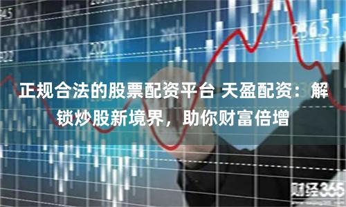 正规合法的股票配资平台 天盈配资：解锁炒股新境界，助你财富倍增