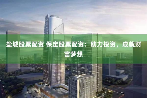 盐城股票配资 保定股票配资：助力投资，成就财富梦想
