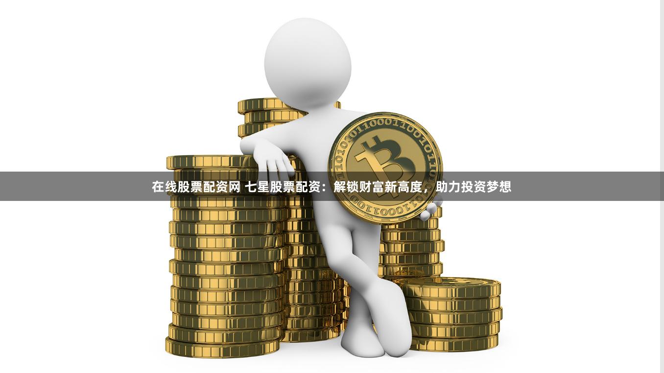 在线股票配资网 七星股票配资：解锁财富新高度，助力投资梦想