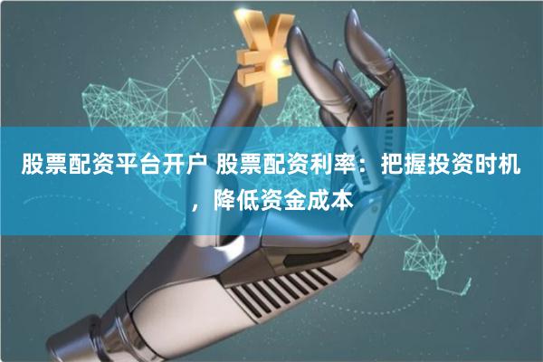 股票配资平台开户 股票配资利率：把握投资时机，降低资金成本
